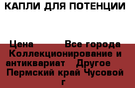 КАПЛИ ДЛЯ ПОТЕНЦИИ  › Цена ­ 990 - Все города Коллекционирование и антиквариат » Другое   . Пермский край,Чусовой г.